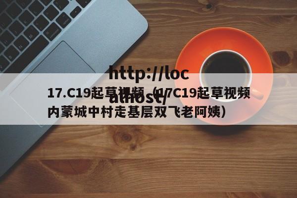 17.C19起草视频（17C19起草视频内蒙城中村走基层双飞老阿姨）